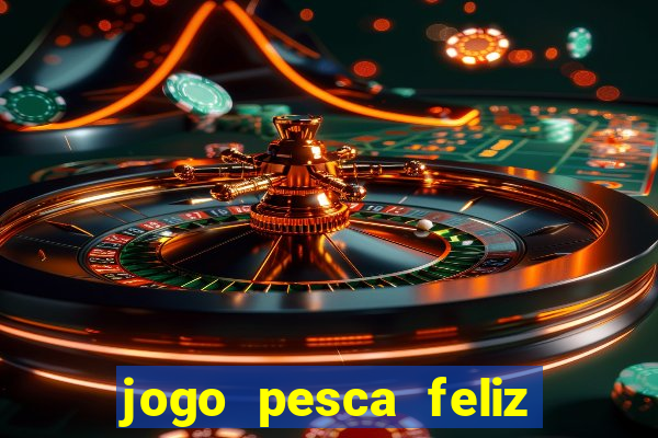 jogo pesca feliz que ganha dinheiro